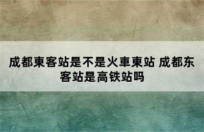 成都東客站是不是火車東站 成都东客站是高铁站吗